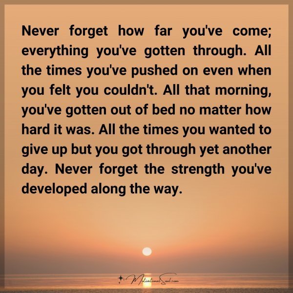 Quote: Never forget how far you’ve come; everything you’ve gotten
