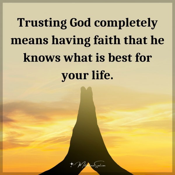 Trusting God completely means having faith that he knows what is best for your life.