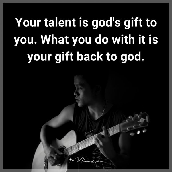 Your talent is god's gift to you. What you do with it is your gift back to god.