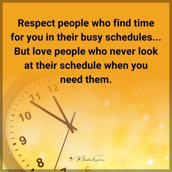 Respect people who find time for you in their busy schedules... But love people who never look at their schedule when you need them.