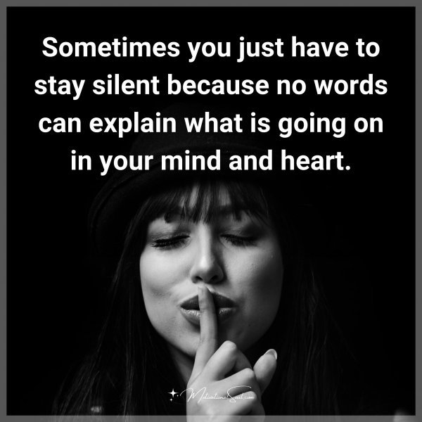 Sometimes you just have to stay silent because no words can explain what is going on in your mind and heart.