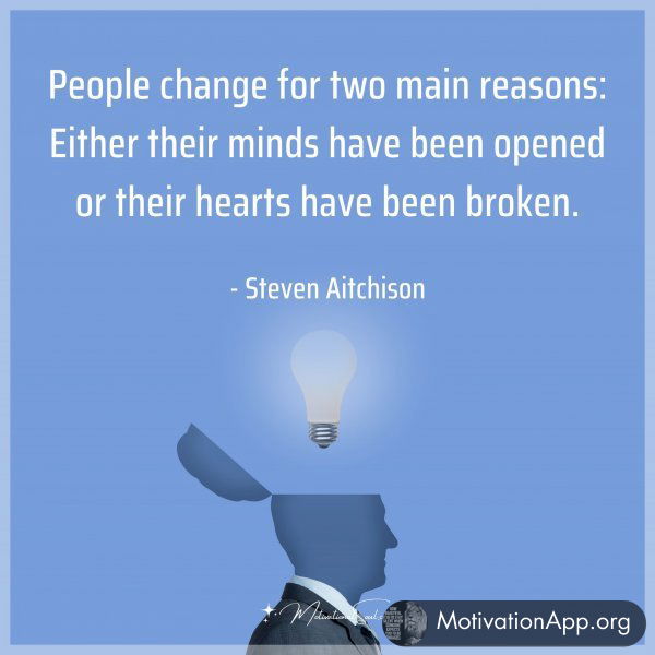 People change for two main reasons: Either their minds have been opened or their hearts have been broken. - Steven Aitchison