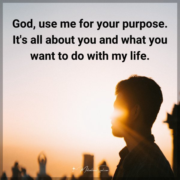 Quote: God, use me for your purpose. It’s all about you and what you