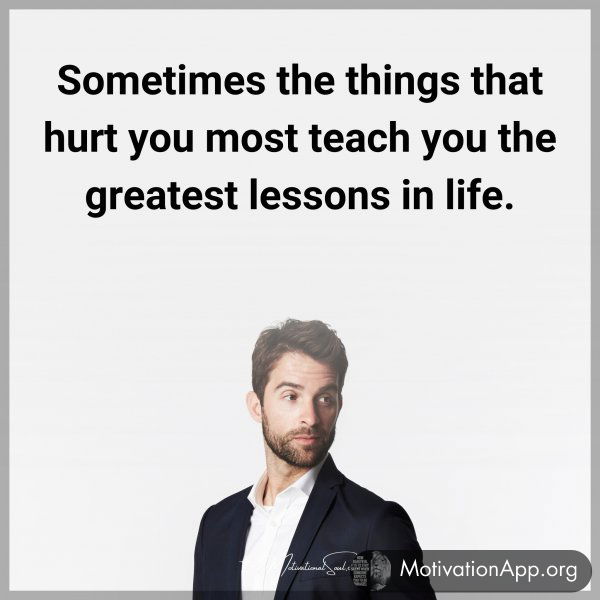 Sometimes the things that hurt you most teach you the greatest lessons in life. Type "Yes" if you agree.