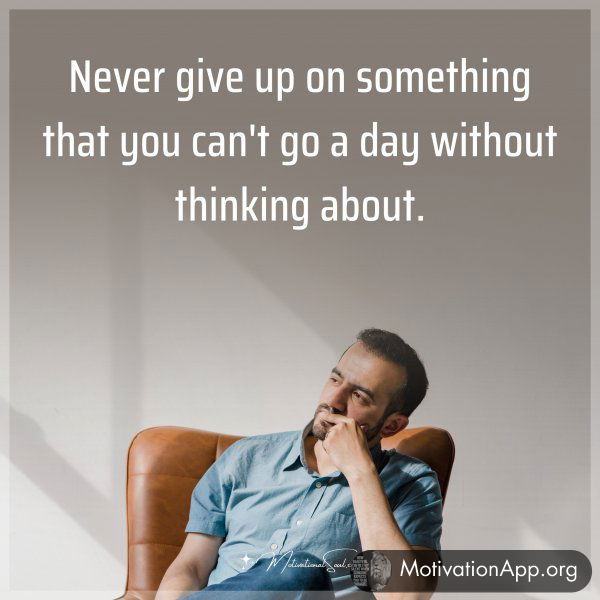 Never give up on something that you can't go a day without thinking about. Type "Yes" if you agree.