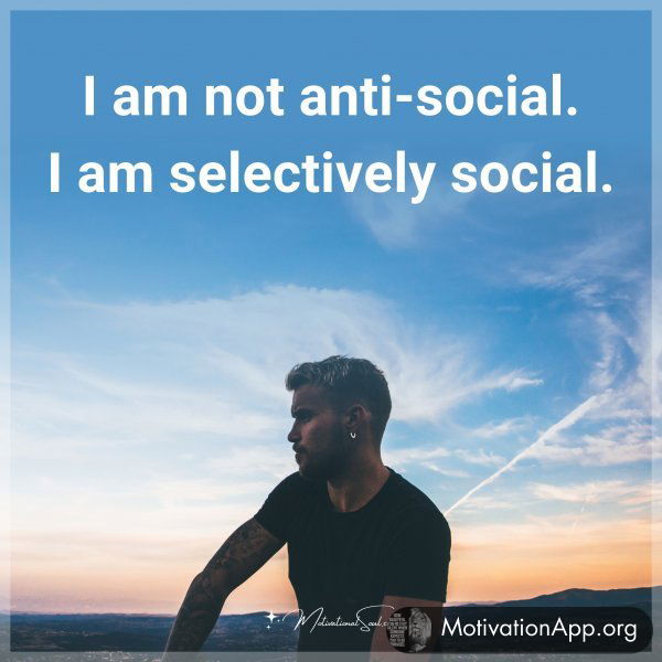 I am not anti-social. I am selectively social. Type "Yes" if you agree.