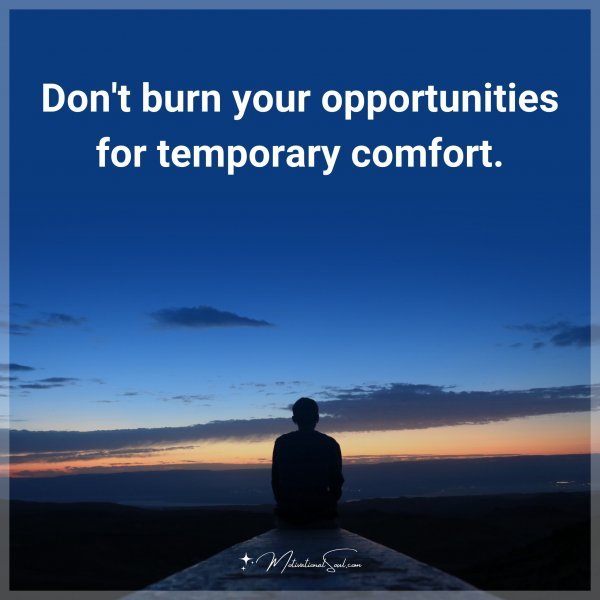 Don't burn your opportunities for temporary comfort. Type "Yes" if you agree.