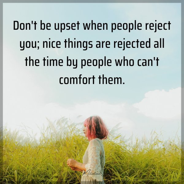 Quote: Don’t be upset when people reject you; nice things are rejected