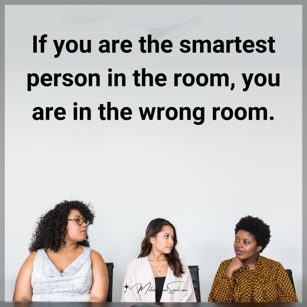 If you are the smartest person in the room