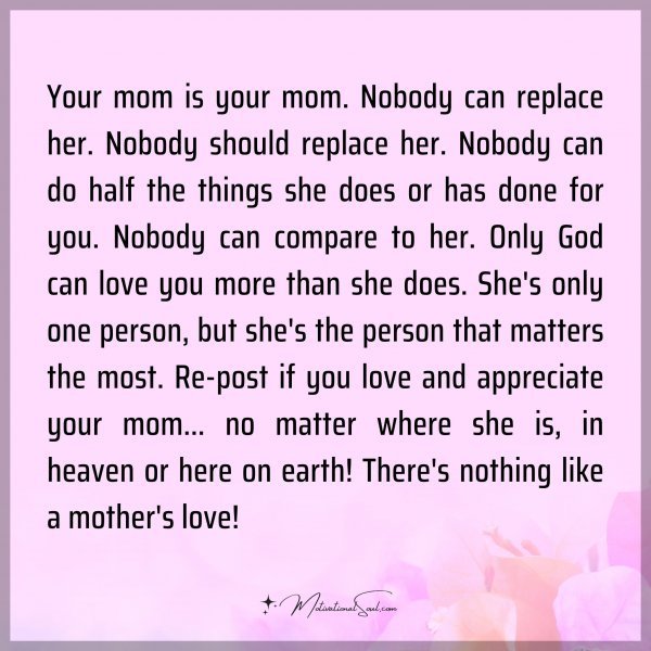 Your mom is your mom. Nobody can replace her. Nobody should replace her. Nobody can do half the things she does or has done for you. Nobody can compare to her. Only God can love you more than she does. She's only one person