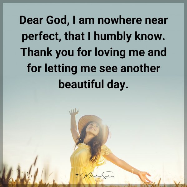 Quote: Dear God, I am nowhere near perfect, that I humbly know. Thank you