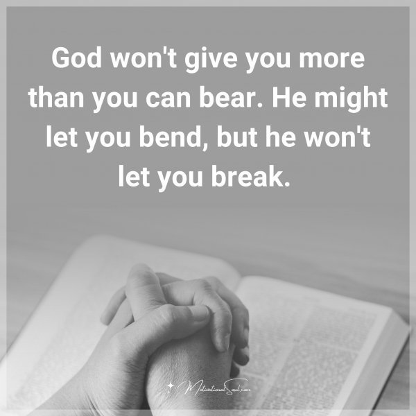 God won't give you more than you can bear. He might let you bend