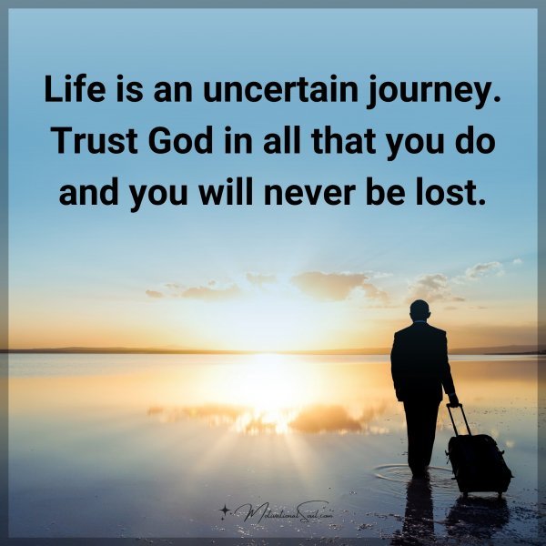 Life is an uncertain journey. Trust God in all that you do and you will never be lost.