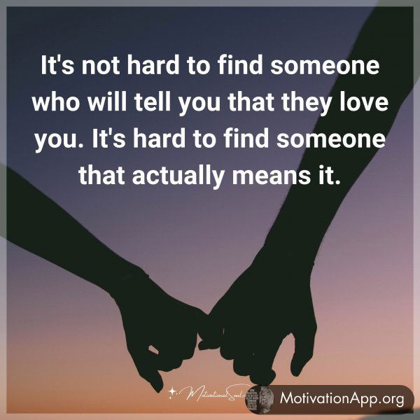 It's not hard to find someone who will tell you that they love you. It's hard to find someone that actually means it. Agree or not?