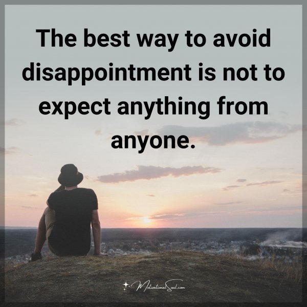 Quote: The best way to avoid disappointment is not to expect anything from