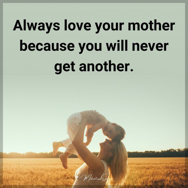 Always love your mother because you will never get another. Agree or not?
