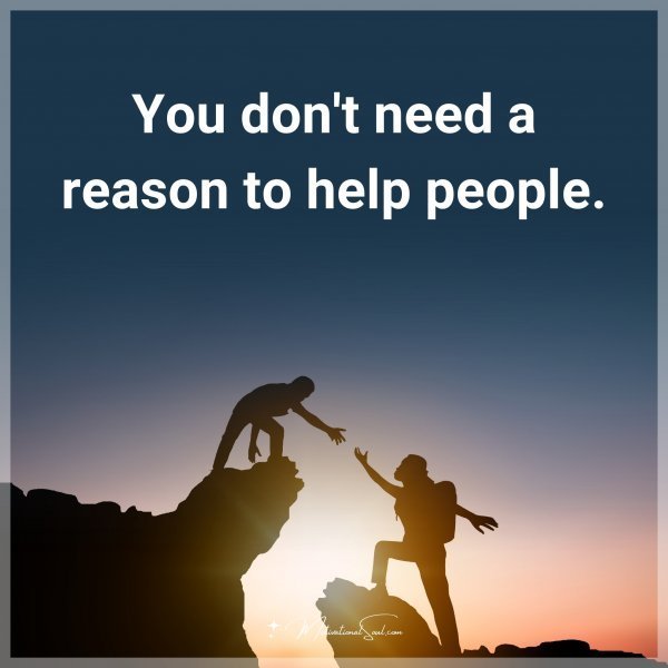 You don't need a reason to help people. Type "Yes" if you agree.