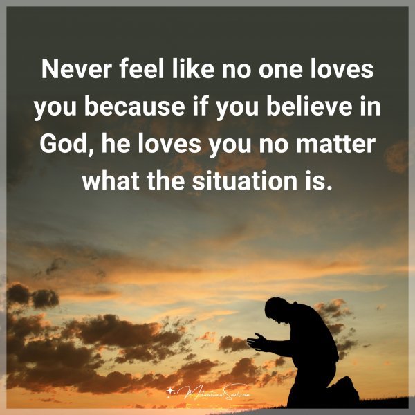 Never feel like no one loves you because if you believe in God