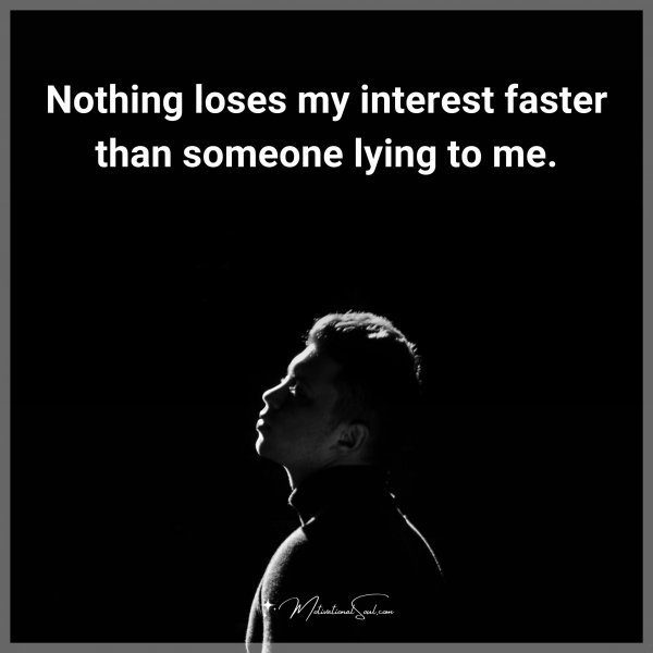 Nothing loses my interest faster than somebody lie to me. Type "Yes" if you agree.