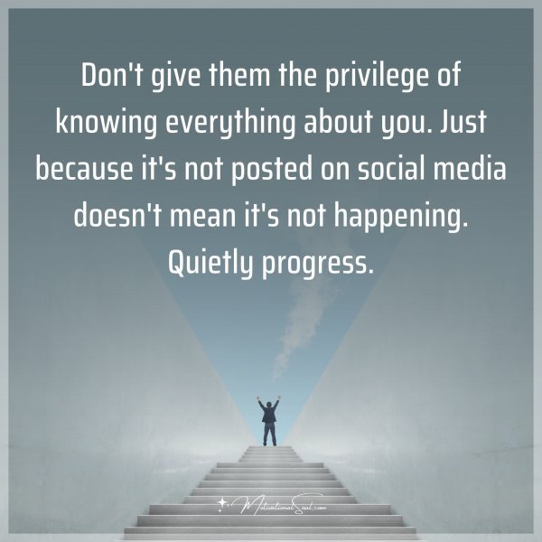 Don't give them the privilege of knowing everything about you. Just because it's not posted on social media doesn't mean it's not happening. Quietly progress. Type "Yes" if you agree.