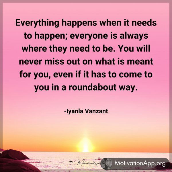 Everything happens when it needs to happen; everyone is always where they need to be. You will never miss out on what is meant for you