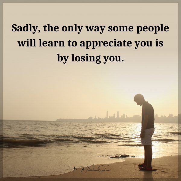 Quote: Sadly, the only way some people will learn to appreciate you is by