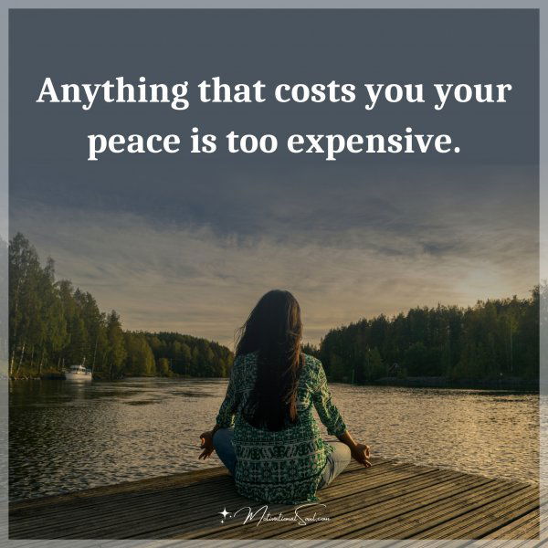 Anything that costs you your peace is too expensive. Type "Yes" if you agree.