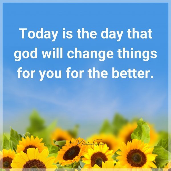 Today is the day that god will change things for you for the better.