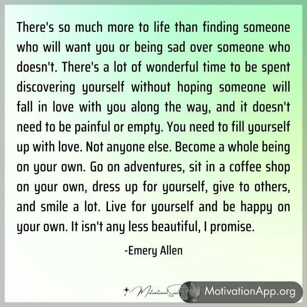 There's so much more to life than finding someone who will want you or being sad over someone who doesn't. There's a lot of wonderful time to be spent discovering yourself without hoping someone will fall in love with you along the way