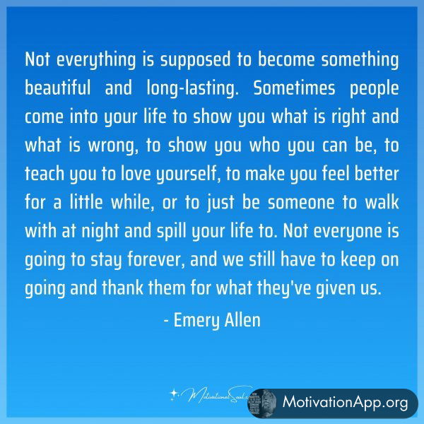 Not everything is supposed to become something beautiful and long-lasting. Sometimes people come into your life to show you what is right and what is wrong