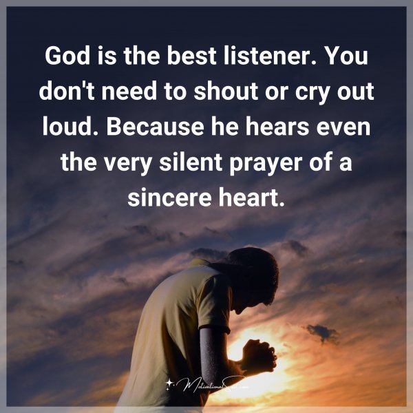 God is the best listener. You don't need to shout or cry out loud. Because he hears even the very silent prayer of a sincere heart.