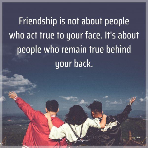 Quote: Friendship is not about people who act true to your face. It’s