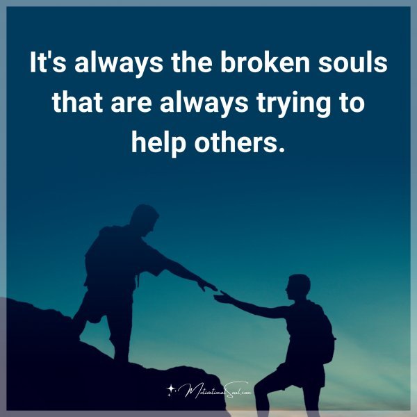 It's always the broken souls that are always trying to help others. Type "Yes" if you agree.