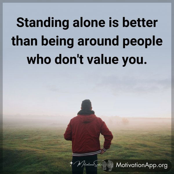 Standing alone is better than being around people who don't value you. Type "Yes" if you agree.