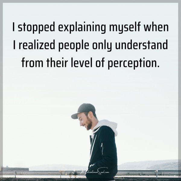 I stopped explaining myself when I realized people only understand from their level of perception. Type "Yes" if you agree.