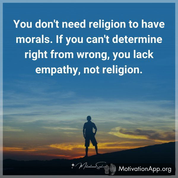 You don't need religion to have morals. If you can't determine right from wrong