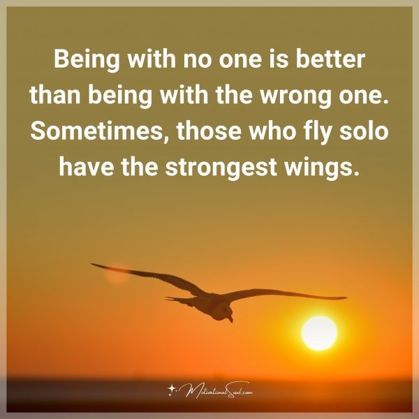 Quote: Being with no one is better than being with the wrong one. Sometimes