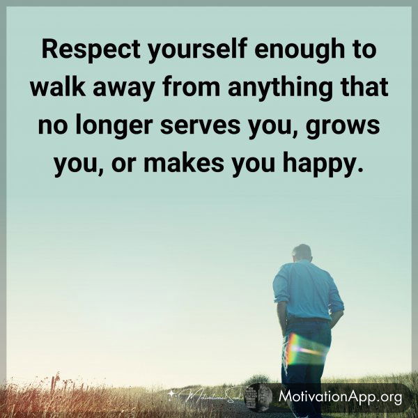 Respect yourself enough to walk away from anything that no longer serves you