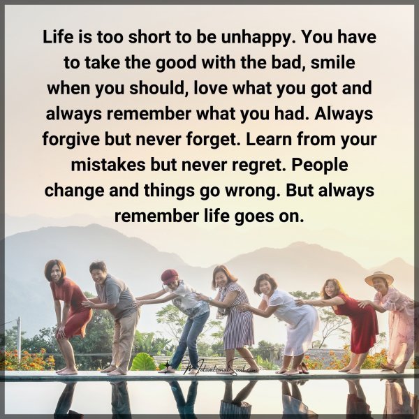 Life is too short to be unhappy. You have to take the good with the bad
