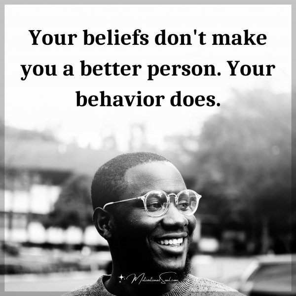 Quote: Your beliefs don’t make you a better person. Your behavior does
