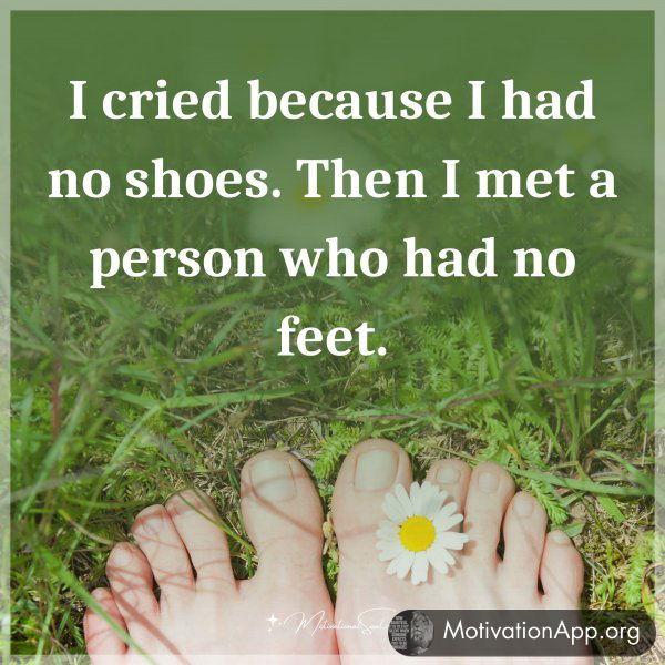 I cried because I had no shoes. Then I met a person who had no feet.