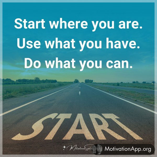 Start where you are. Use what you have. Do what you can.