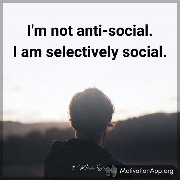 I'm not anti-social. I am selectively social.