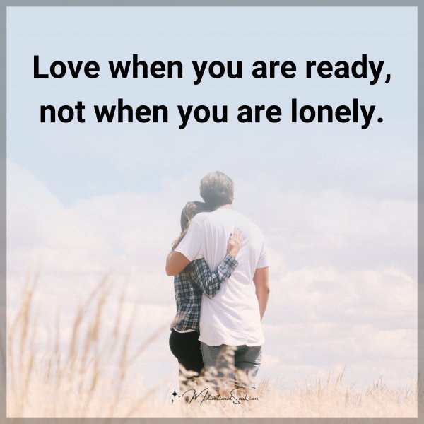 Quote: Love when you are ready, not when you are lonely.