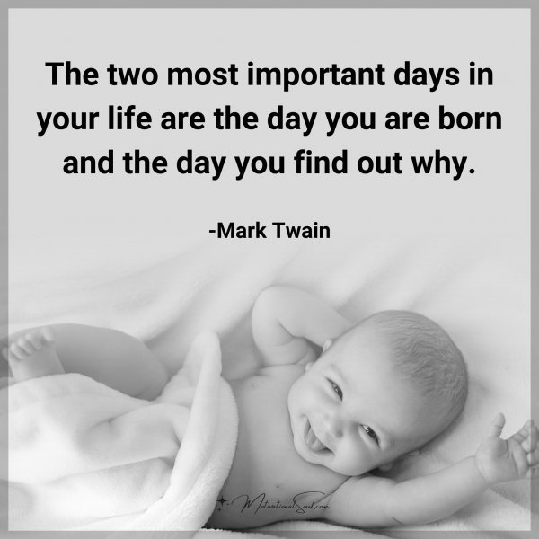 The two most important days in your life are the day you are born and the day you find out why. -Mark Twain