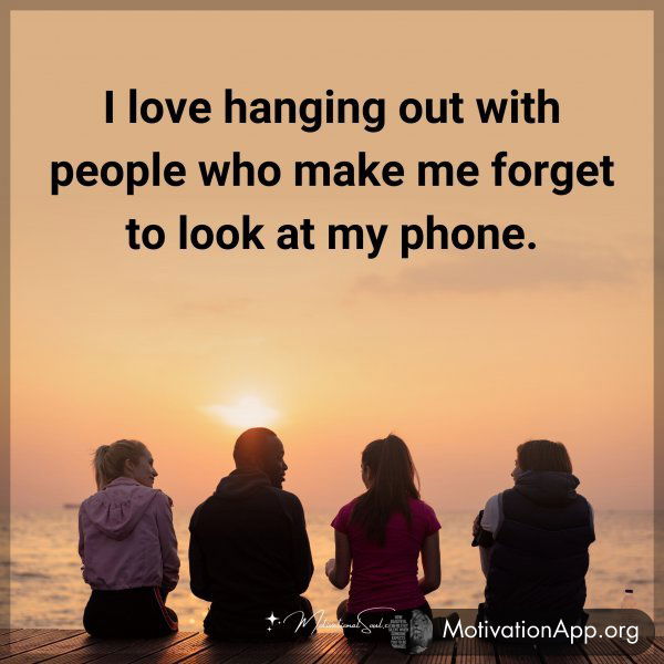 I love hanging out with people who make me forget to look at my phone.