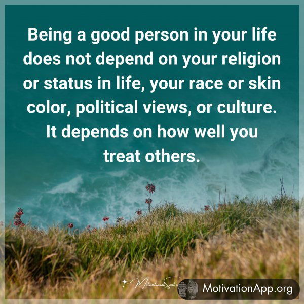 Being a good person in your life does not depend on your religion or status in life