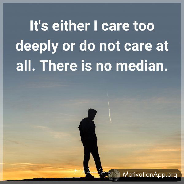 It's either I care too deeply or do not care at all. There is no median. Type "Yes" if you agree.