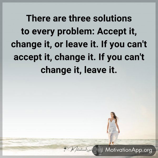 There are three solutions to every problem: Accept it