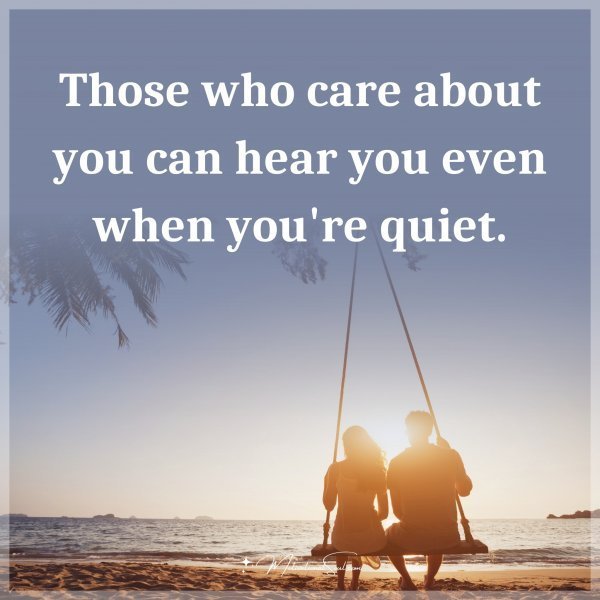 Those who care about you can hear you even when you're quiet.